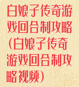 白娘子传奇游戏回合制攻略(白娘子传奇游戏回合制攻略视频)