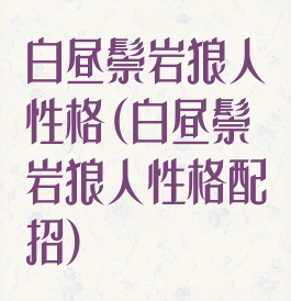 白昼鬃岩狼人性格(白昼鬃岩狼人性格配招)