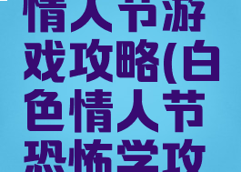 白色恐怖情人节游戏攻略(白色情人节恐怖学攻略)