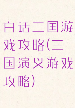 白话三国游戏攻略(三国演义游戏攻略)