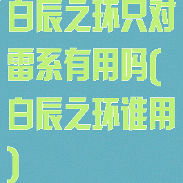 白辰之环只对雷系有用吗(白辰之环谁用)