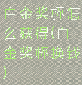 白金奖杯怎么获得(白金奖杯换钱)