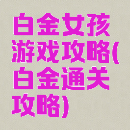 白金女孩游戏攻略(白金通关攻略)