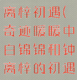 白锦锦和钟离梓初遇(奇迹暖暖中白锦锦和钟离梓的初遇在哪里)