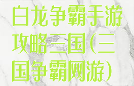 白龙争霸手游攻略三国(三国争霸网游)