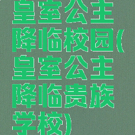 皇室公主降临校园(皇室公主降临贵族学校)