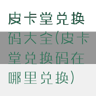 皮卡堂兑换码大全(皮卡堂兑换码在哪里兑换)