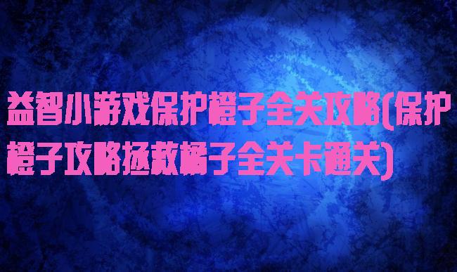 益智小游戏保护橙子全关攻略(保护橙子攻略拯救橘子全关卡通关)