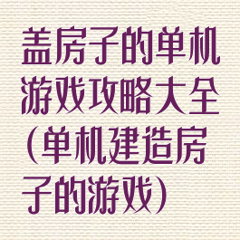 盖房子的单机游戏攻略大全(单机建造房子的游戏)