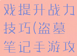 盗墓笔记游戏提升战力技巧(盗墓笔记手游攻略技巧)