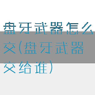 盘牙武器怎么交(盘牙武器交给谁)