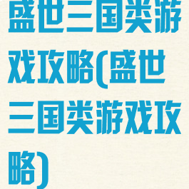盛世三国类游戏攻略(盛世三国类游戏攻略)