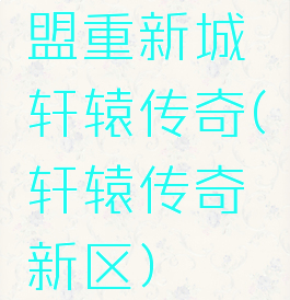 盟重新城轩辕传奇(轩辕传奇新区)