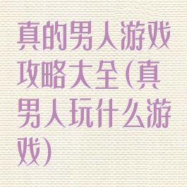 真的男人游戏攻略大全(真男人玩什么游戏)