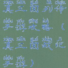真三国列传手游攻略(真三国战纪手游)