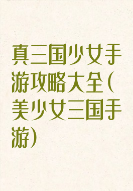 真三国少女手游攻略大全(美少女三国手游)