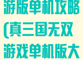 真三国无双手游版单机攻略(真三国无双游戏单机版大全)