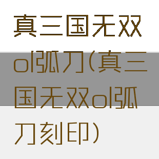 真三国无双ol弧刀(真三国无双ol弧刀刻印)