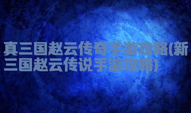 真三国赵云传奇手游攻略(新三国赵云传说手游攻略)
