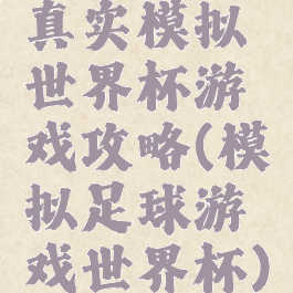 真实模拟世界杯游戏攻略(模拟足球游戏世界杯)