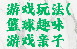 篮球亲子游戏玩法(篮球趣味游戏亲子活动)