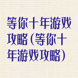 等你十年游戏攻略(等你十年游戏攻略)