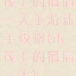 筏上的最后一天手游新手攻略(木筏上的最后一天)