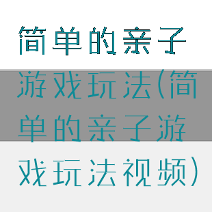 简单的亲子游戏玩法(简单的亲子游戏玩法视频)