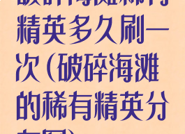 破碎海滩稀有精英多久刷一次(破碎海滩的稀有精英分布图)