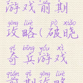 破晓奇兵游戏前期攻略(破晓奇兵游戏前期攻略视频)