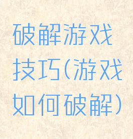 破解游戏技巧(游戏如何破解)