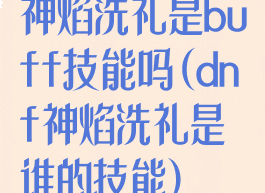 神焰洗礼是buff技能吗(dnf神焰洗礼是谁的技能)