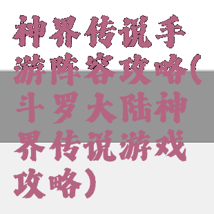 神界传说手游阵容攻略(斗罗大陆神界传说游戏攻略)
