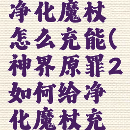 神界原罪2净化魔杖怎么充能(神界原罪2如何给净化魔杖充能)