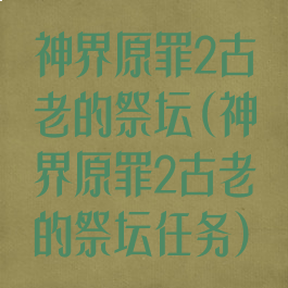 神界原罪2古老的祭坛(神界原罪2古老的祭坛任务)