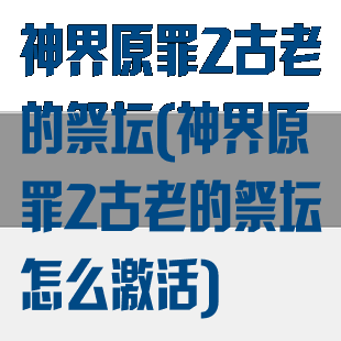 神界原罪2古老的祭坛(神界原罪2古老的祭坛怎么激活)