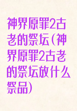 神界原罪2古老的祭坛(神界原罪2古老的祭坛放什么祭品)