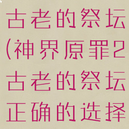神界原罪2古老的祭坛(神界原罪2古老的祭坛正确的选择)