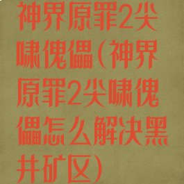神界原罪2尖啸傀儡(神界原罪2尖啸傀儡怎么解决黑井矿区)
