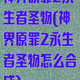 神界原罪2永生者圣物(神界原罪2永生者圣物怎么合成)