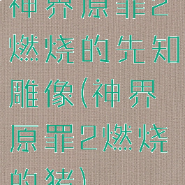神界原罪2燃烧的先知雕像(神界原罪2燃烧的猪)