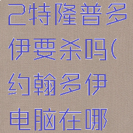 神界原罪2特隆普多伊要杀吗(约翰多伊电脑在哪下载)