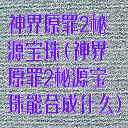 神界原罪2秘源宝珠(神界原罪2秘源宝珠能合成什么)