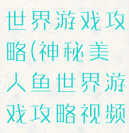 神秘美人鱼世界游戏攻略(神秘美人鱼世界游戏攻略视频)