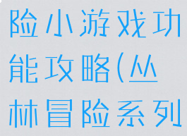神秘丛林冒险小游戏功能攻略(丛林冒险系列攻略)