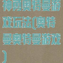 神勇奥特曼游戏玩法(奥特曼奥特曼游戏)