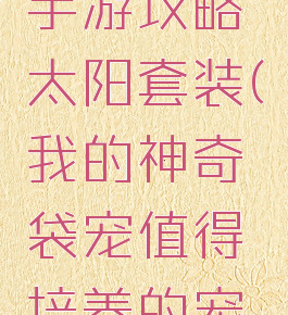 神奇袋宠手游攻略太阳套装(我的神奇袋宠值得培养的宠物)