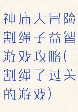 神庙大冒险割绳子益智游戏攻略(割绳子过关的游戏)