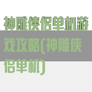 神雕侠侣单机游戏攻略(神雕侠侣单机)