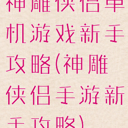 神雕侠侣单机游戏新手攻略(神雕侠侣手游新手攻略)